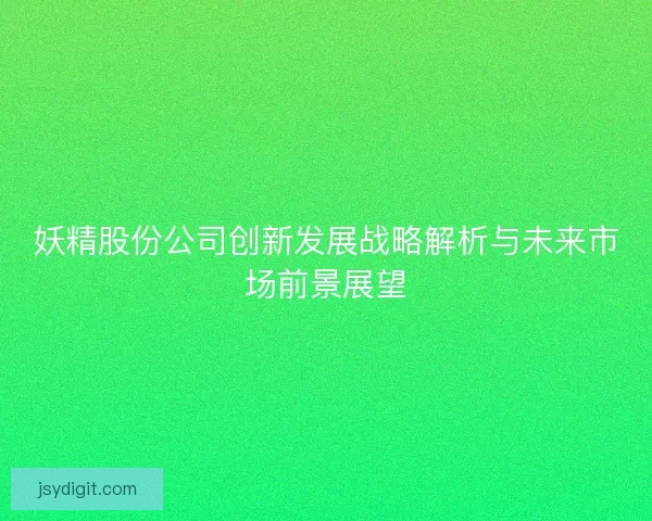 妖精股份公司创新发展战略解析与未来市场前景展望