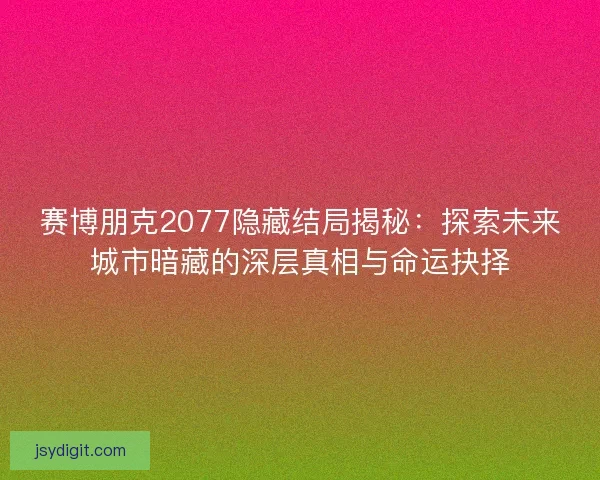 赛博朋克2077隐藏结局揭秘：探索未来城市暗藏的深层真相与命运抉择