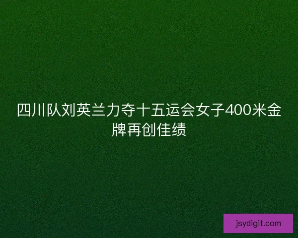 四川队刘英兰力夺十五运会女子400米金牌再创佳绩
