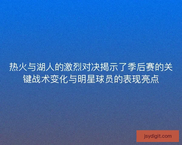 热火与湖人的激烈对决揭示了季后赛的关键战术变化与明星球员的表现亮点