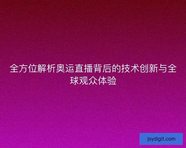 全方位解析奥运直播背后的技术创新与全球观众体验