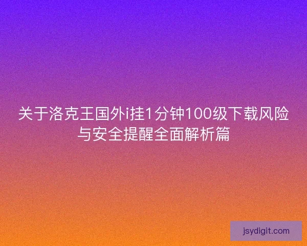关于洛克王国外i挂1分钟100级下载风险与安全提醒全面解析篇