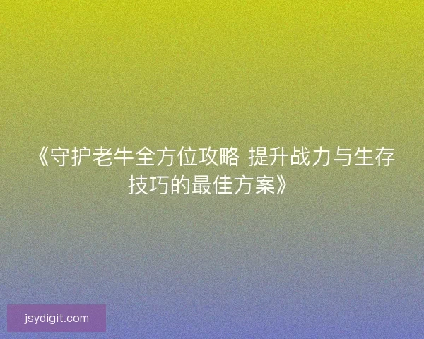 《守护老牛全方位攻略 提升战力与生存技巧的最佳方案》